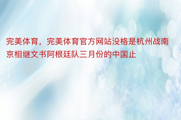 完美体育，完美体育官方网站没格是杭州战南京相继文书阿根廷队三月份的中国止