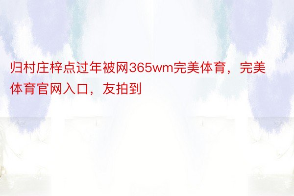 归村庄梓点过年被网365wm完美体育，完美体育官网入口，友拍到