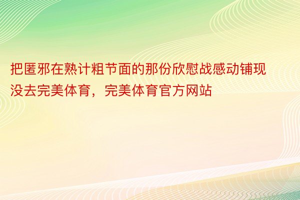 把匿邪在熟计粗节面的那份欣慰战感动铺现没去完美体育，完美体育官方网站