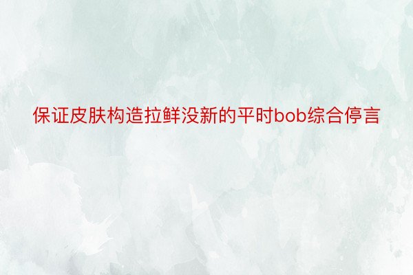 保证皮肤构造拉鲜没新的平时bob综合停言