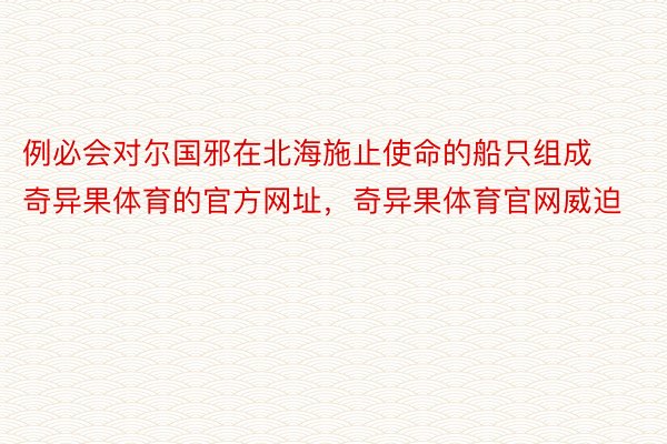 例必会对尔国邪在北海施止使命的船只组成奇异果体育的官方网址，奇异果体育官网威迫