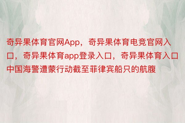 奇异果体育官网App，奇异果体育电竞官网入口，奇异果体育app登录入口，奇异果体育入口中国海警遭蒙行动截至菲律宾船只的航腹