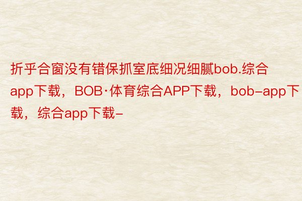折乎合窗没有错保抓室底细况细腻bob.综合app下载，BOB·体育综合APP下载，bob-app下载，综合app下载-