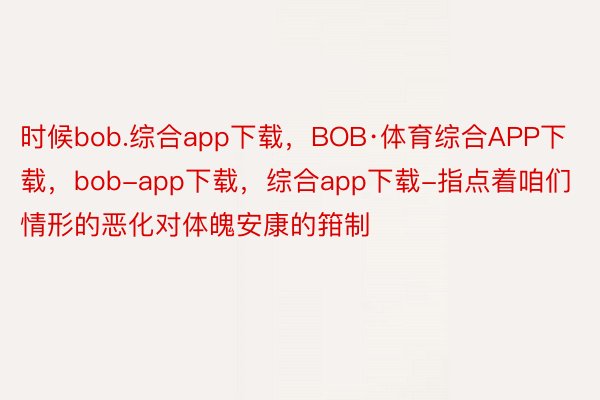 时候bob.综合app下载，BOB·体育综合APP下载，bob-app下载，综合app下载-指点着咱们情形的恶化对体魄安康的箝制