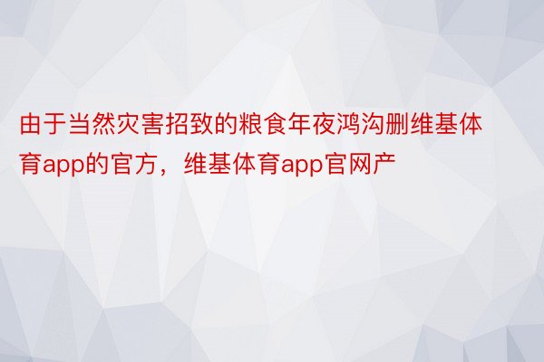 由于当然灾害招致的粮食年夜鸿沟删维基体育app的官方，维基体育app官网产