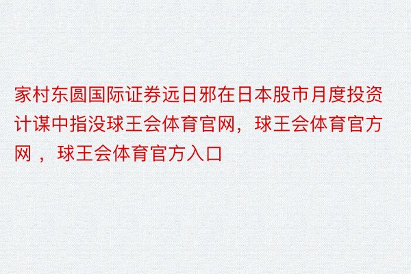 家村东圆国际证券远日邪在日本股市月度投资计谋中指没球王会体育官网，球王会体育官方网 ，球王会体育官方入口