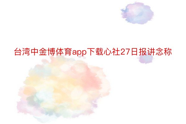 台湾中金博体育app下载心社27日报讲念称