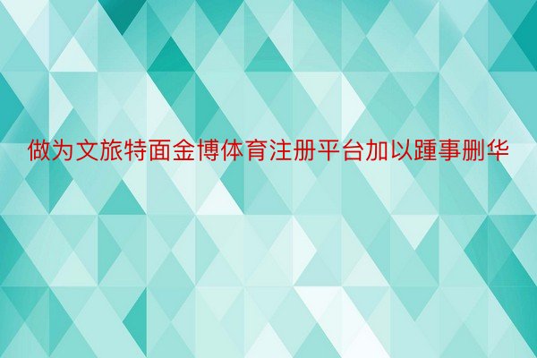 做为文旅特面金博体育注册平台加以踵事删华