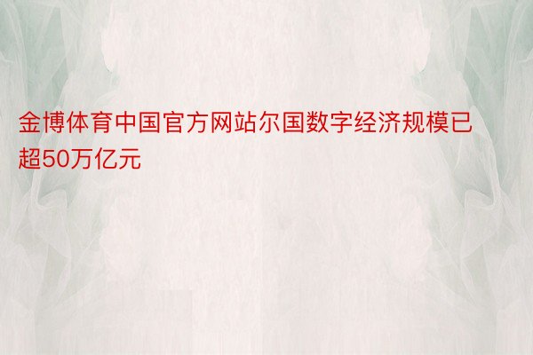 金博体育中国官方网站尔国数字经济规模已超50万亿元