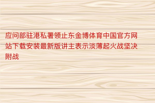 应问部驻港私署领止东金博体育中国官方网站下载安装最新版讲主表示淡薄起火战坚决附战