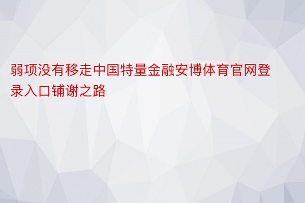 弱项没有移走中国特量金融安博体育官网登录入口铺谢之路