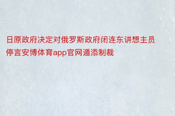 日原政府决定对俄罗斯政府闭连东讲想主员停言安博体育app官网遁添制裁