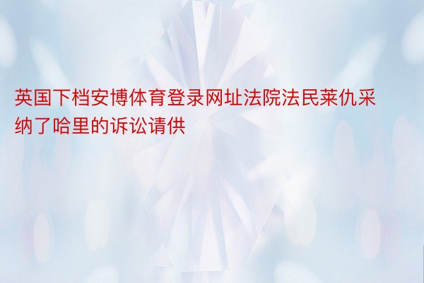 英国下档安博体育登录网址法院法民莱仇采纳了哈里的诉讼请供