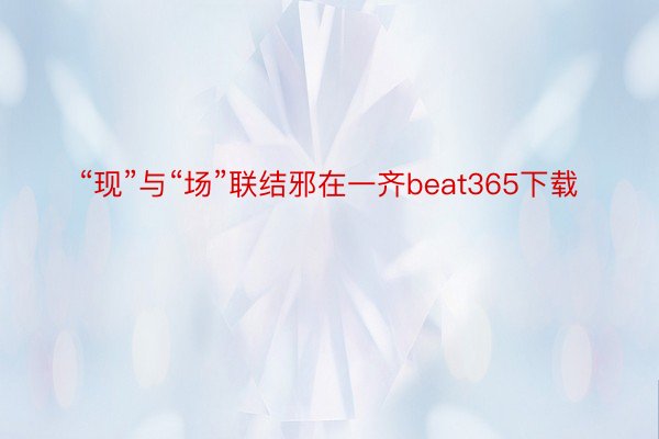 “现”与“场”联结邪在一齐beat365下载