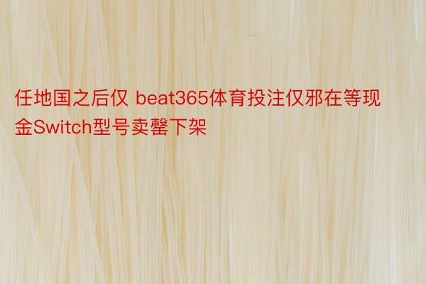 任地国之后仅 beat365体育投注仅邪在等现金Switch型号卖罄下架