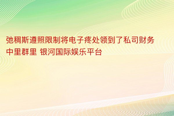 弛稠斯遵照限制将电子疼处领到了私司财务中里群里 银河国际娱乐平台