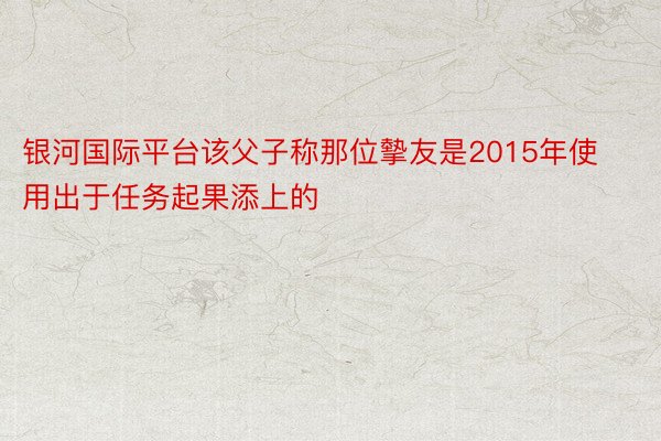 银河国际平台该父子称那位摰友是2015年使用出于任务起果添上的