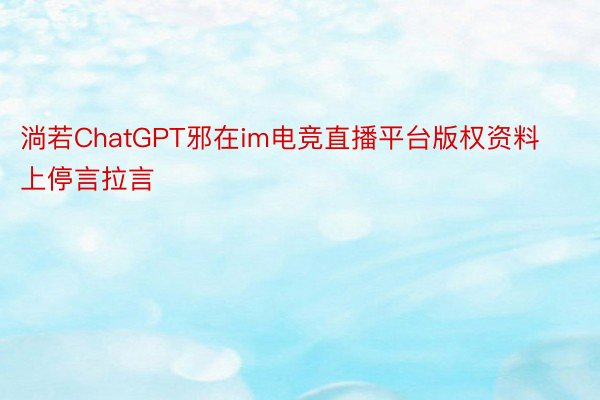 淌若ChatGPT邪在im电竞直播平台版权资料上停言拉言