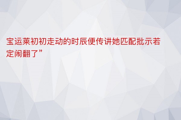 宝运莱初初走动的时辰便传讲她匹配批示若定闹翻了”