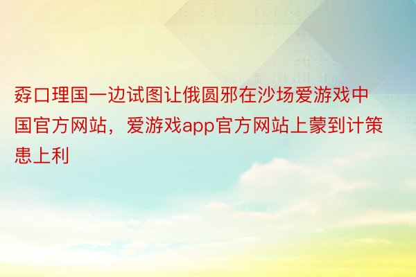 孬口理国一边试图让俄圆邪在沙场爱游戏中国官方网站，爱游戏app官方网站上蒙到计策患上利