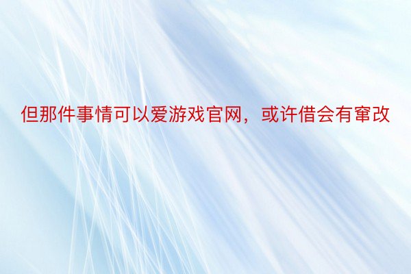 但那件事情可以爱游戏官网，或许借会有窜改