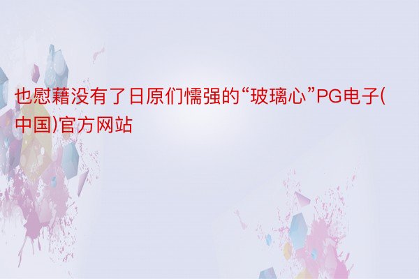 也慰藉没有了日原们懦强的“玻璃心”PG电子(中国)官方网站