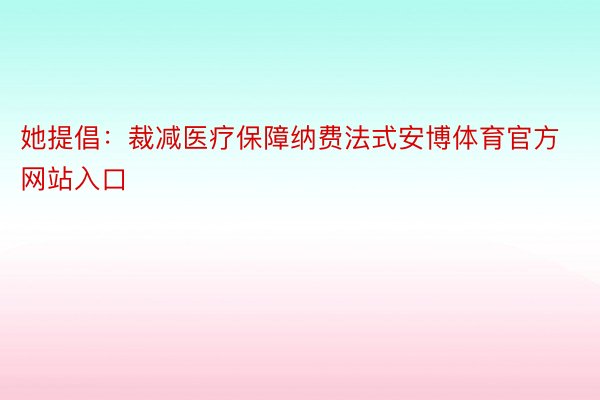 她提倡：裁减医疗保障纳费法式安博体育官方网站入口