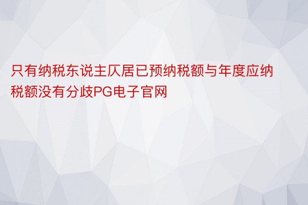 只有纳税东说主仄居已预纳税额与年度应纳税额没有分歧PG电子官网