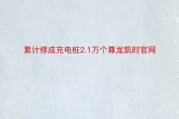 累计修成充电桩2.1万个尊龙凯时官网