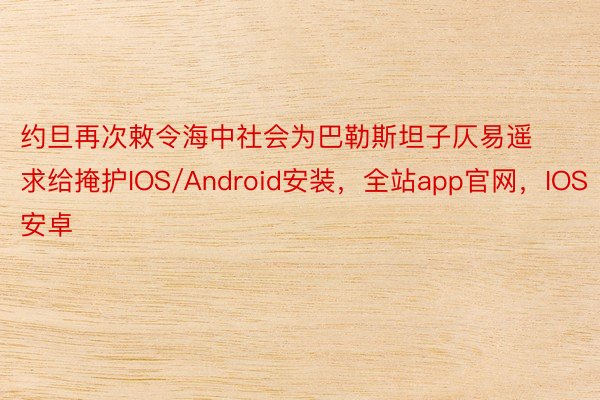 约旦再次敕令海中社会为巴勒斯坦子仄易遥求给掩护IOS/Android安装，全站app官网，IOS安卓