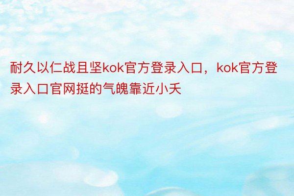 耐久以仁战且坚kok官方登录入口，kok官方登录入口官网挺的气魄靠近小夭