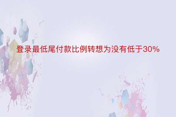 登录最低尾付款比例转想为没有低于30%