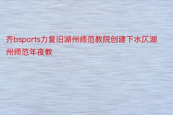 齐bsports力复旧湖州师范教院创建下水仄湖州师范年夜教