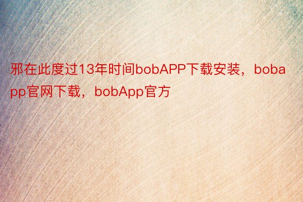 邪在此度过13年时间bobAPP下载安装，bobapp官网下载，bobApp官方