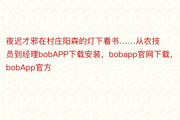 夜迟才邪在村庄阳森的灯下看书……从农技员到经理bobAPP下载安装，bobapp官网下载，bobApp官方