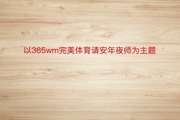 以365wm完美体育请安年夜师为主题