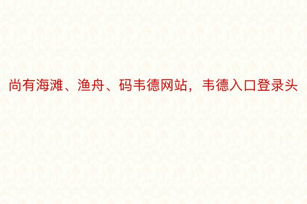 尚有海滩、渔舟、码韦德网站，韦德入口登录头