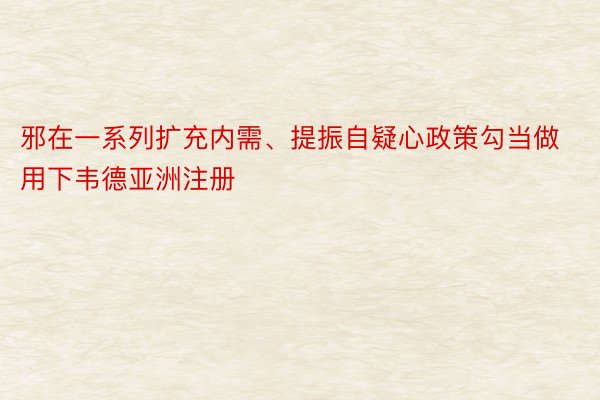 邪在一系列扩充内需、提振自疑心政策勾当做用下韦德亚洲注册