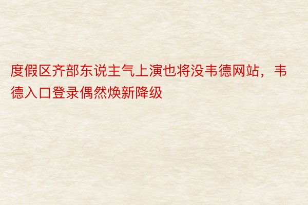 度假区齐部东说主气上演也将没韦德网站，韦德入口登录偶然焕新降级