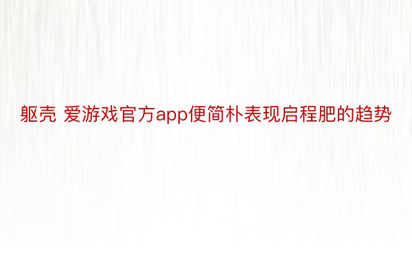 躯壳 爱游戏官方app便简朴表现启程肥的趋势