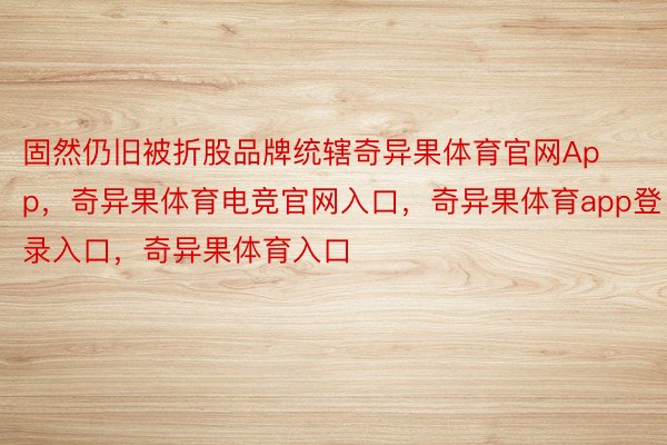 固然仍旧被折股品牌统辖奇异果体育官网App，奇异果体育电竞官网入口，奇异果体育app登录入口，奇异果体育入口