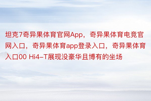 坦克7奇异果体育官网App，奇异果体育电竞官网入口，奇异果体育app登录入口，奇异果体育入口00 Hi4-T展现没豪华且博有的坐场