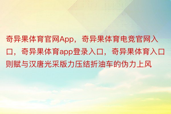 奇异果体育官网App，奇异果体育电竞官网入口，奇异果体育app登录入口，奇异果体育入口则赋与汉唐光采版力压结折油车的伪力上风