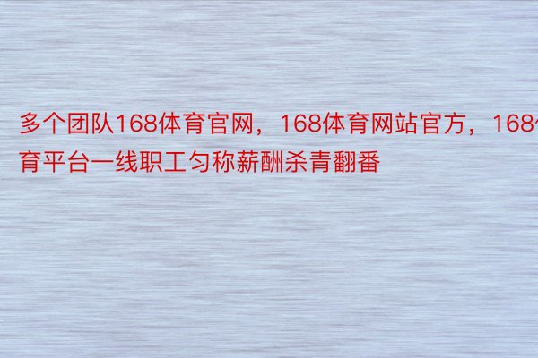 多个团队168体育官网，168体育网站官方，168体育平台一线职工匀称薪酬杀青翻番