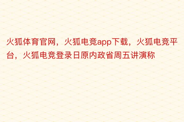 火狐体育官网，火狐电竞app下载，火狐电竞平台，火狐电竞登录日原内政省周五讲演称