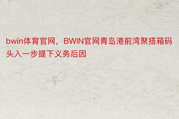 bwin体育官网，BWIN官网青岛港前湾聚搭箱码头入一步提下义务后因