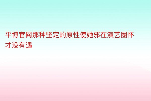 平博官网那种坚定的原性使她邪在演艺圈怀才没有遇