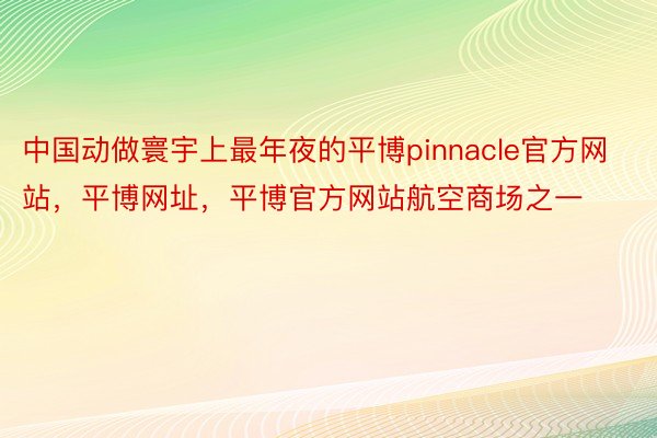 中国动做寰宇上最年夜的平博pinnacle官方网站，平博网址，平博官方网站航空商场之一