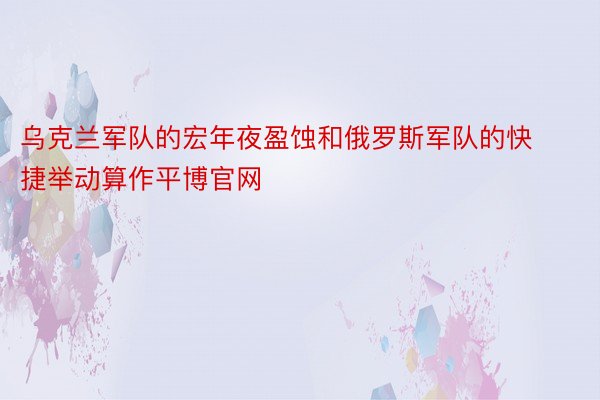 乌克兰军队的宏年夜盈蚀和俄罗斯军队的快捷举动算作平博官网