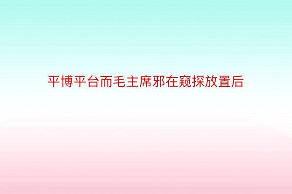 平博平台而毛主席邪在窥探放置后